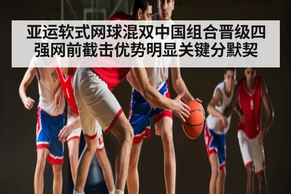 亚运软式网球混双中国组合晋级四强网前截击优势明显关键分默契(kaiyun sports)