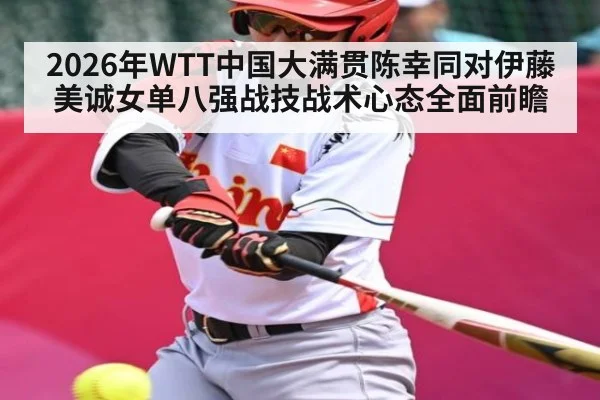 2026年WTT中国大满贯陈幸同对伊藤美诚女单八强战技战术心态全面前瞻（kaiyun）