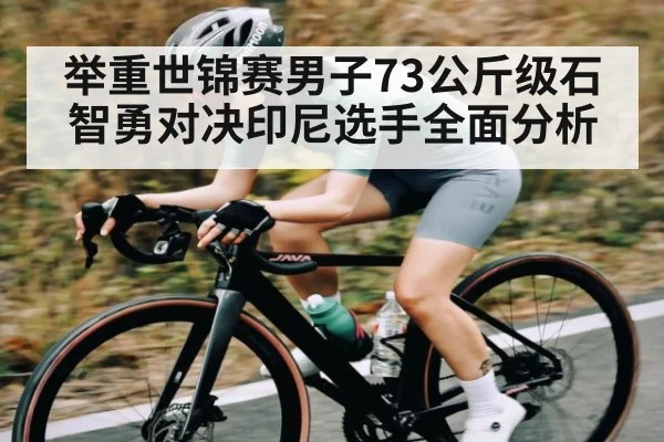 举重世锦赛男子73公斤级石智勇对决印尼选手全面分析（kaiyun）